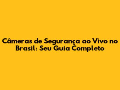 Câmeras de Segurança ao Vivo no Brasil: Seu Guia Completo